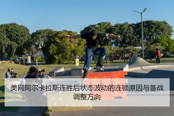 美网阿尔卡拉斯连胜后状态波动的连锁原因与备战调整方向