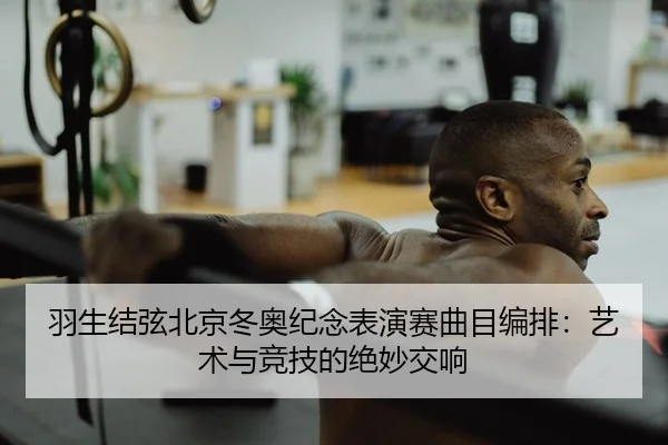 羽生结弦北京冬奥纪念表演赛曲目编排：艺术与竞技的绝妙交响